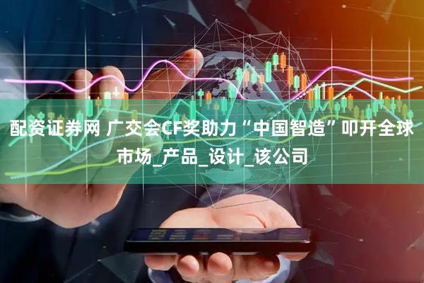 配资证券网 广交会CF奖助力“中国智造”叩开全球市场_产品_设计_该公司