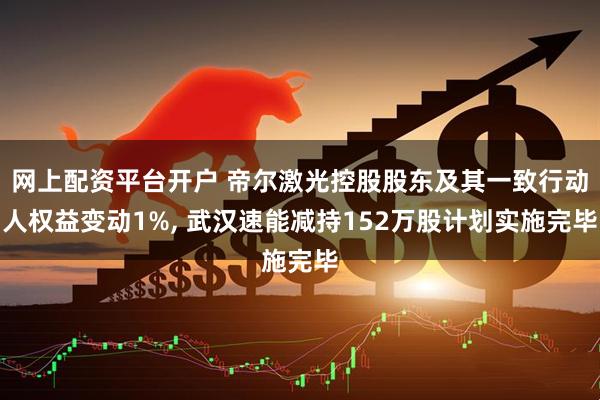 网上配资平台开户 帝尔激光控股股东及其一致行动人权益变动1%, 武汉速能减持152万股计划实施完毕