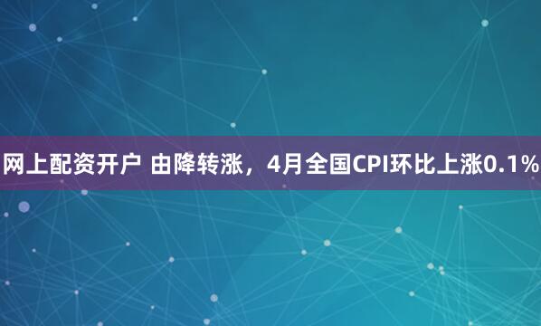 网上配资开户 由降转涨，4月全国CPI环比上涨0.1%