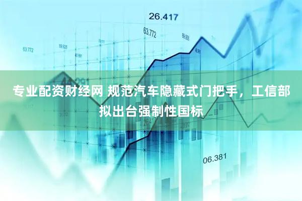 专业配资财经网 规范汽车隐藏式门把手，工信部拟出台强制性国标