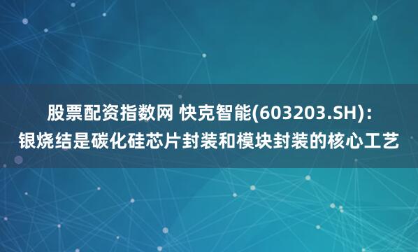 股票配资指数网 快克智能(603203.SH)：银烧结是碳化硅芯片封装和模块封装的核心工艺