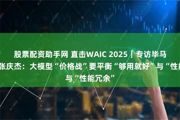 股票配资助手网 直击WAIC 2025｜专访毕马威中国张庆杰：大模型“价格战”要平衡“够用就好”与“性能冗余”
