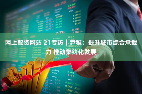 网上配资网站 21专访｜尹稚：提升城市综合承载力 推动集约化发展