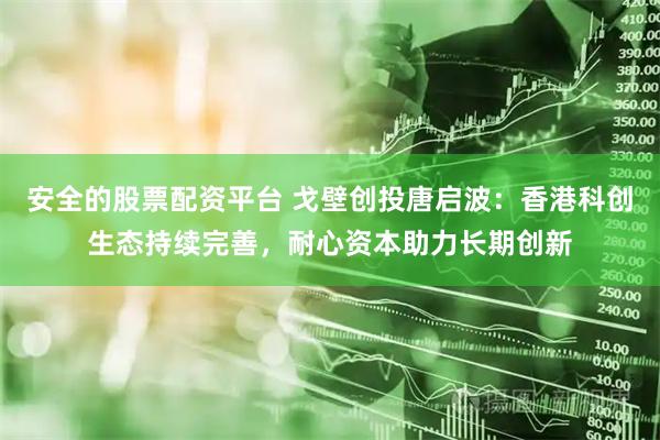 安全的股票配资平台 戈壁创投唐启波：香港科创生态持续完善，耐心资本助力长期创新