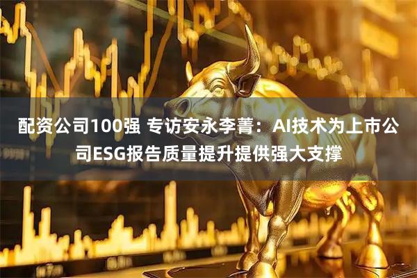 配资公司100强 专访安永李菁：AI技术为上市公司ESG报告质量提升提供强大支撑
