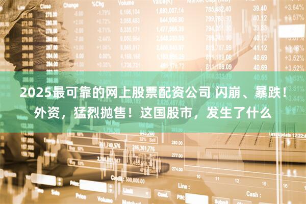 2025最可靠的网上股票配资公司 闪崩、暴跌！外资，猛烈抛售！这国股市，发生了什么