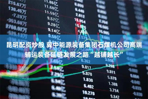 昆明配资炒股 冀中能源装备集团石煤机公司高端辅运装备延链发展之路“越铺越长”