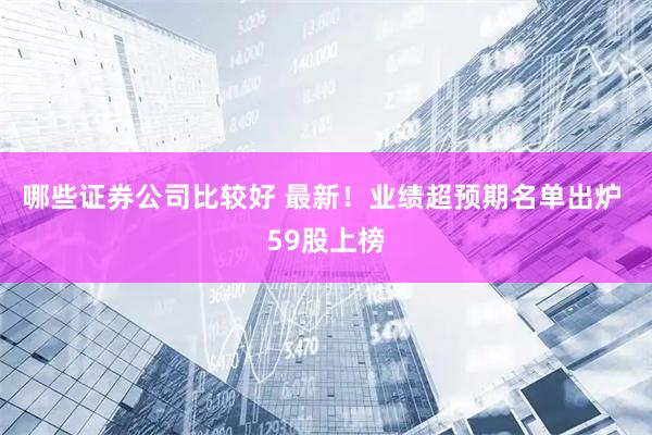 哪些证券公司比较好 最新！业绩超预期名单出炉 59股上榜