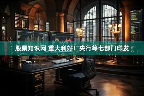 股票知识网 重大利好！央行等七部门印发