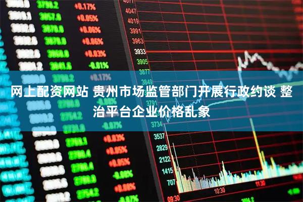 网上配资网站 贵州市场监管部门开展行政约谈 整治平台企业价格乱象