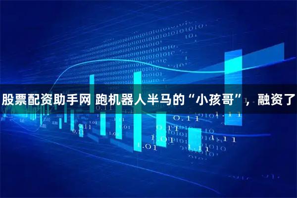 股票配资助手网 跑机器人半马的“小孩哥”，融资了