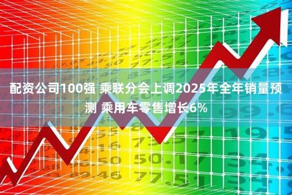 配资公司100强 乘联分会上调2025年全年销量预测 乘用车零售增长6%