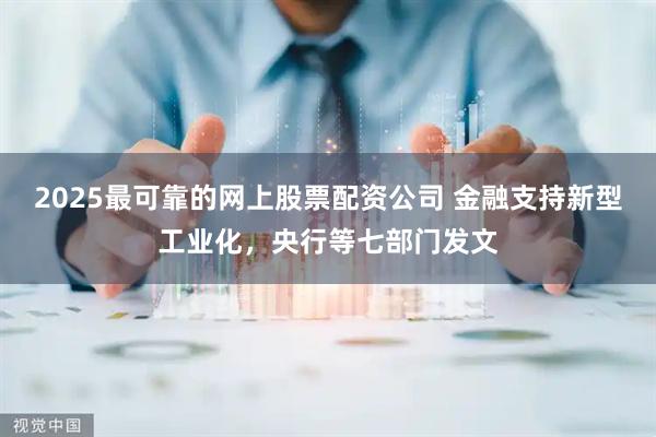 2025最可靠的网上股票配资公司 金融支持新型工业化，央行等七部门发文