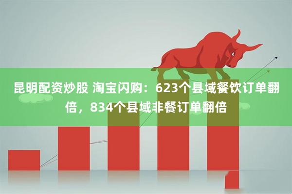 昆明配资炒股 淘宝闪购：623个县域餐饮订单翻倍，834个县域非餐订单翻倍