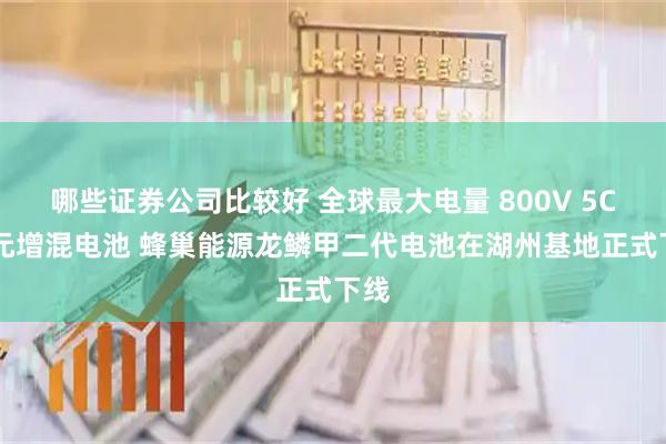 哪些证券公司比较好 全球最大电量 800V 5C 三元增混电池 蜂巢能源龙鳞甲二代电池在湖州基地正式下线