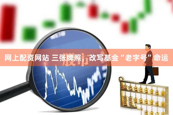 网上配资网站 三张牌照，改写基金“老字号”命运