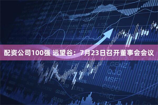 配资公司100强 远望谷：7月23日召开董事会会议