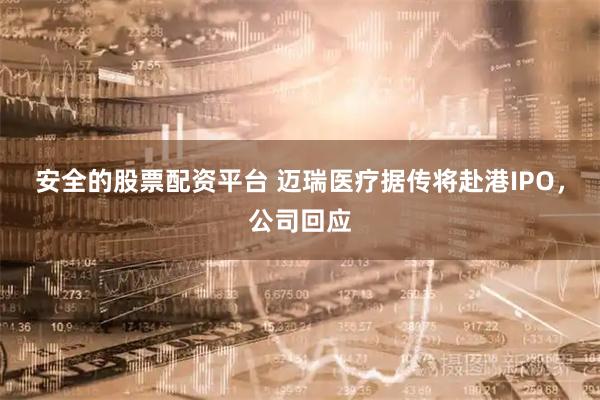 安全的股票配资平台 迈瑞医疗据传将赴港IPO，公司回应