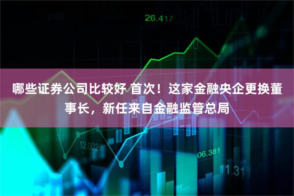 哪些证券公司比较好 首次！这家金融央企更换董事长，新任来自金融监管总局