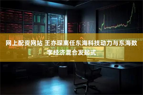 网上配资网站 王亦琛离任东海科技动力与东海数字经济混合发起式
