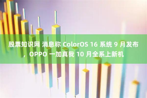 股票知识网 消息称 ColorOS 16 系统 9 月发布，OPPO 一加真我 10 月全系上新机