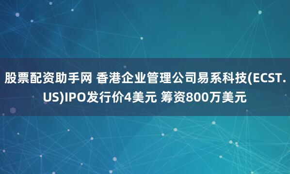 股票配资助手网 香港企业管理公司易系科技(ECST.US)IPO发行价4美元 筹资800万美元