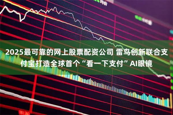 2025最可靠的网上股票配资公司 雷鸟创新联合支付宝打造全球首个“看一下支付”AI眼镜