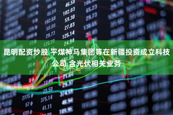 昆明配资炒股 平煤神马集团等在新疆投资成立科技公司 含光伏相关业务