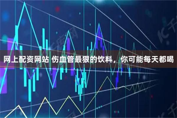 网上配资网站 伤血管最狠的饮料，你可能每天都喝