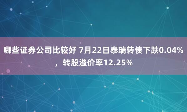 哪些证券公司比较好 7月22日泰瑞转债下跌0.04%，转股溢价率12.25%