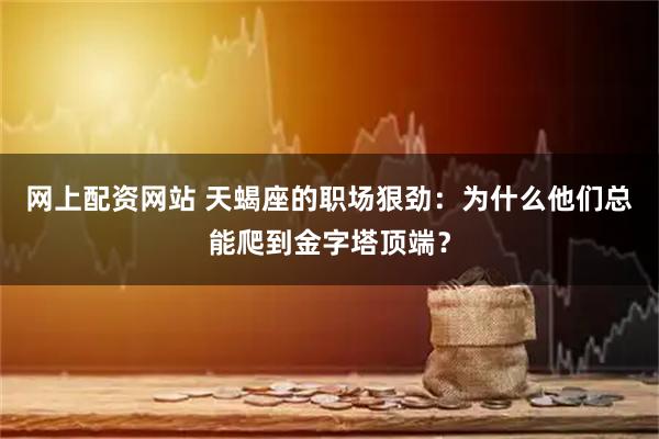 网上配资网站 天蝎座的职场狠劲：为什么他们总能爬到金字塔顶端？
