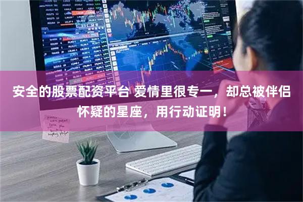 安全的股票配资平台 爱情里很专一，却总被伴侣怀疑的星座，用行动证明！