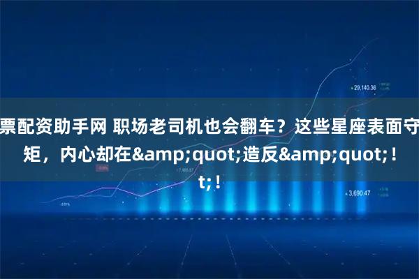 股票配资助手网 职场老司机也会翻车？这些星座表面守规矩，内心却在&quot;造反&quot;！
