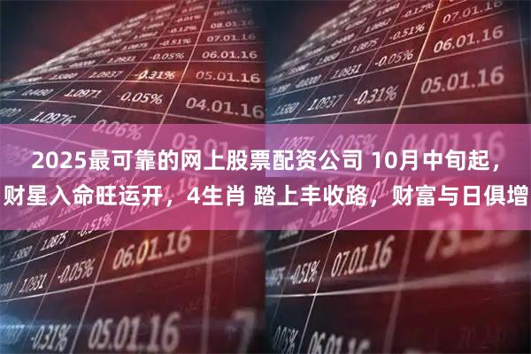 2025最可靠的网上股票配资公司 10月中旬起，财星入命旺运开，4生肖 踏上丰收路，财富与日俱增