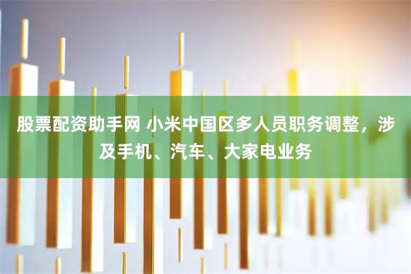 股票配资助手网 小米中国区多人员职务调整,涉及手机、汽车、大家电业务