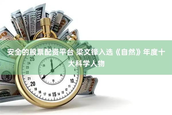 安全的股票配资平台 梁文锋入选《自然》年度十大科学人物