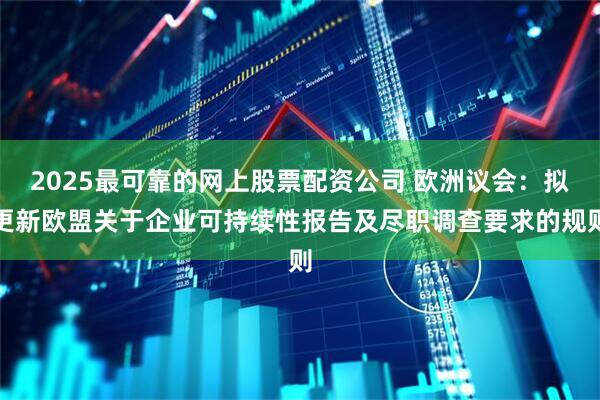 2025最可靠的网上股票配资公司 欧洲议会:拟更新欧盟关于企业可持续性报告及尽职调查要求的规则