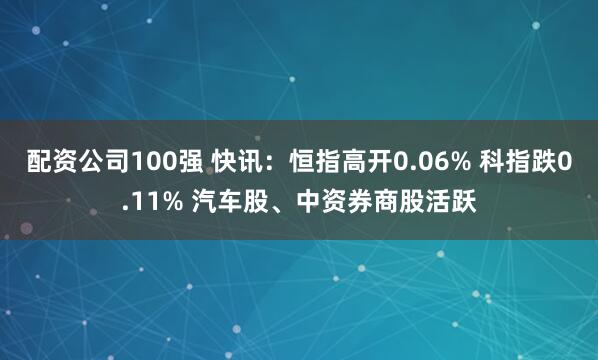 配资公司100强 快讯:恒指高开0.06% 科指跌0.11% 汽车股、中资券商股活跃