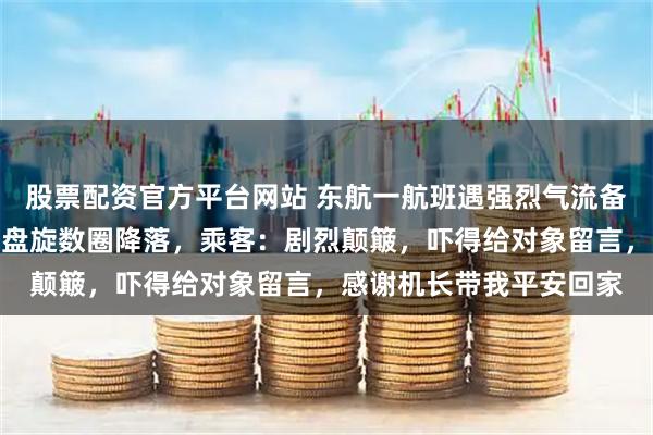 股票配资官方平台网站 东航一航班遇强烈气流备降厦门,后在南昌上空盘旋数圈降落,乘客:剧烈颠簸,吓得给对象留言,感谢机长带我平安回家