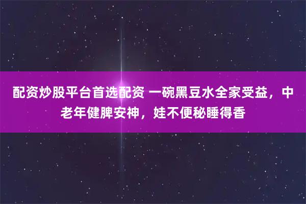 配资炒股平台首选配资 一碗黑豆水全家受益，中老年健脾安神，娃不便秘睡得香