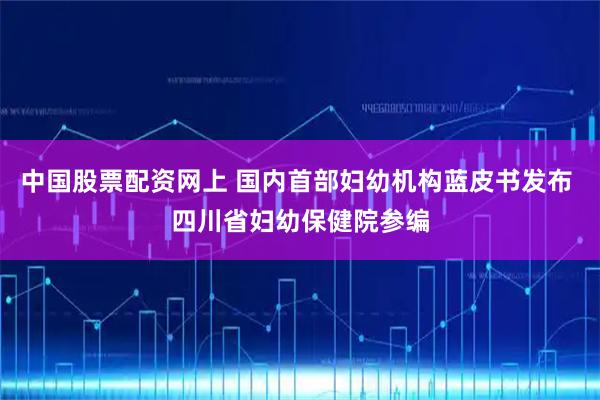 中国股票配资网上 国内首部妇幼机构蓝皮书发布 四川省妇幼保健院参编