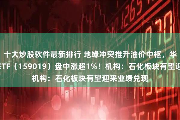 十大炒股软件最新排行 地缘冲突推升油价中枢，华宝基金石油ETF（159019）盘中涨超1%！机构：石化板块有望迎来业绩兑现