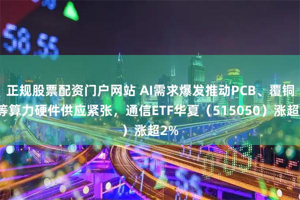 正规股票配资门户网站 AI需求爆发推动PCB、覆铜板等算力硬件供应紧张,通信ETF华夏(515050)涨超2%