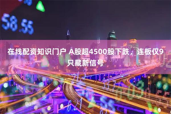 在线配资知识门户 A股超4500股下跌，连板仅9只藏新信号